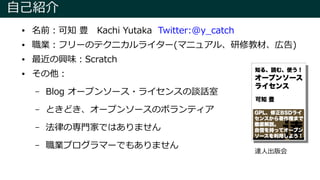 自己紹介
● 名前：可知 豊　Kachi Yutaka Twitter:@y_catch
● 職業：フリーのテクニカルライター(マニュアル、研修教材、広告)
● 最近の興味：Scratch
● その他：
– Blog オープンソース・ライセンスの談話室
– ときどき、オープンソースのボランティア
– 法律の専門家ではありません
– 職業プログラマーでもありません
達人出版会
 