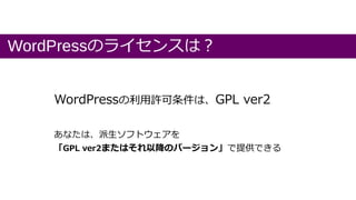 WordPressのライセンスは？
WordPressの利用許可条件は、GPL ver2
あなたは、派生ソフトウェアを
「GPL ver2またはそれ以降のバージョン」で提供できる
 