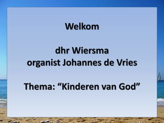Welkom
dhr Wiersma
organist Johannes de Vries
Thema: “Kinderen van God”
 