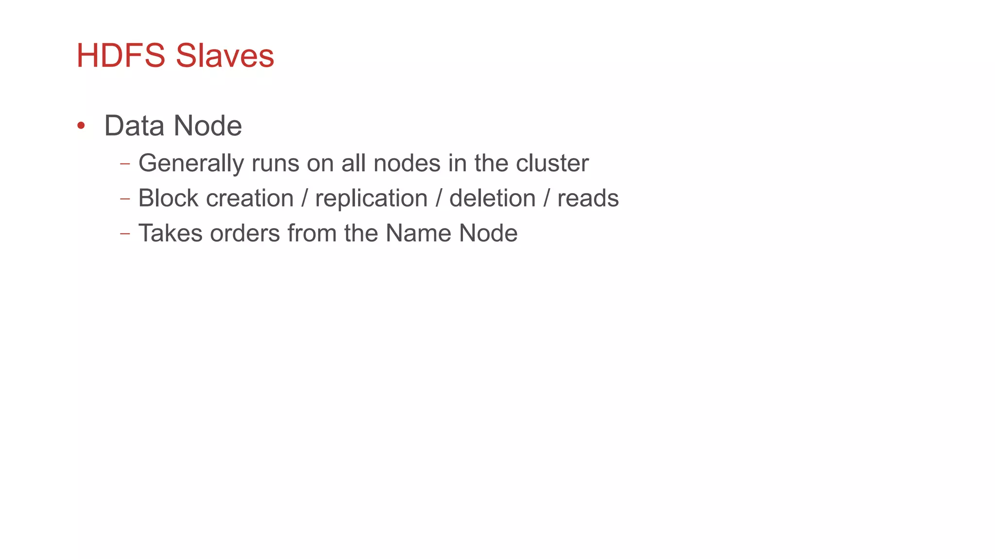HDFS Slaves
• Data Node
–Generally runs on all nodes in the cluster
–Block creation / replication / deletion / reads
–Takes orders from the Name Node
 