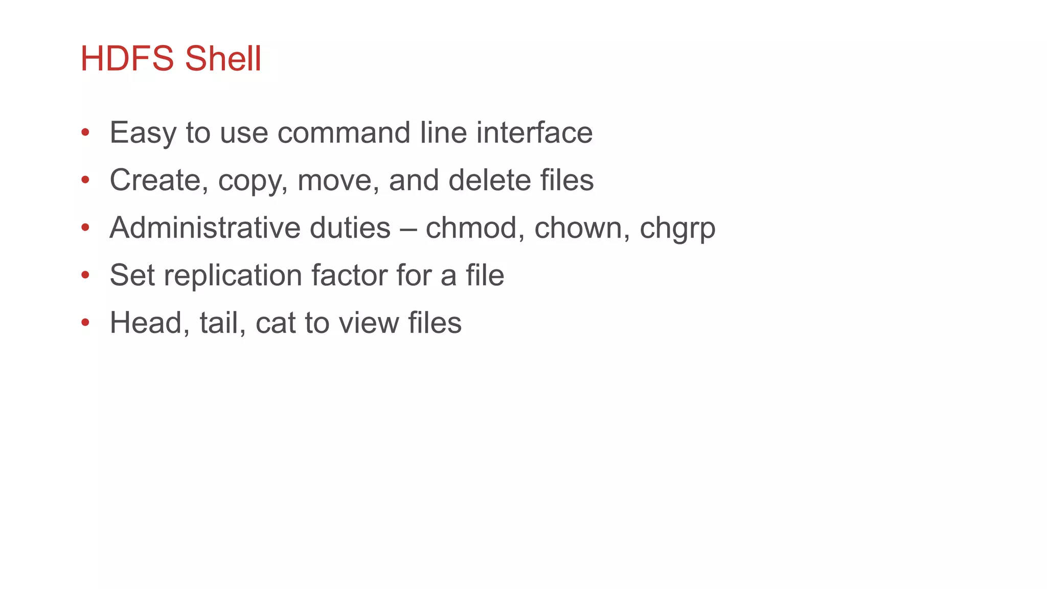 HDFS Shell
• Easy to use command line interface
• Create, copy, move, and delete files
• Administrative duties – chmod, chown, chgrp
• Set replication factor for a file
• Head, tail, cat to view files
 