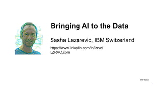 1
Bringing AI to the Data
Sasha Lazarevic, IBM Switzerland
https://www.linkedin.com/in/lzrvc/
LZRVC.com
IBM Watson
 