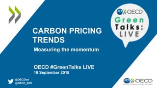 CARBON PRICING
TRENDS
OECD #GreenTalks LIVE
18 September 2018
Measuring the momentum
@OECDtax
@OECD_ENV
 