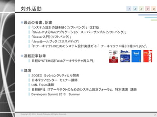 1 2 3 4 5対外活動
最近の著書、訳書
▌ 「システム設計の謎を解く（ソフトバンク）」 改訂版
▌ 「StrutsによるWebアプリケーション スーパーサンプル（ソフトバンク）」
▌ 「Seasar入門[（ソフトバンク）」
▌ 「Javaルールブック（エクスメディア）
▌ 「ITアーキテクトのためのシステム設計実践ガイド アーキテクチャ編（日経BP）」など。
連載記事執筆
▌ 日経SYSTEMS誌「Webアーキテクチャ再入門」
講演
▌ SODEC ミッションクリティカル開発
▌ 日本テクノセンター セミナー講師
▌ UML Forum講師
▌ 日経BP社 ITアーキテクトのためのシステム設計フォーラム 特別講演 講師
▌ Developers Summit 2013 Summer
Copyright (C) 2018 Atsushi Takayasu All Rights Reserved. 4
 
