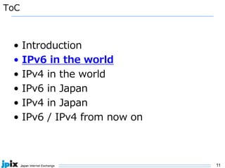 11
ToC
• Introduction
• IPv6 in the world
• IPv4 in the world
• IPv6 in Japan
• IPv4 in Japan
• IPv6 / IPv4 from now on
 