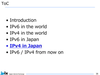 35
ToC
• Introduction
• IPv6 in the world
• IPv4 in the world
• IPv6 in Japan
• IPv4 in Japan
• IPv6 / IPv4 from now on
 