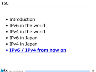 38
ToC
• Introduction
• IPv6 in the world
• IPv4 in the world
• IPv6 in Japan
• IPv4 in Japan
• IPv6 / IPv4 from now on
 