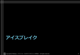アイスブレイク
Copyright© POStudy . All rights reserved.～アジャイル・プロダクトマネジメント研究会～ 9
 