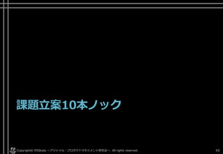 課題立案10本ノック
Copyright© POStudy . All rights reserved.～アジャイル・プロダクトマネジメント研究会～ 43
 