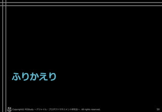 ふりかえり
Copyright© POStudy . All rights reserved.～アジャイル・プロダクトマネジメント研究会～ 59
 