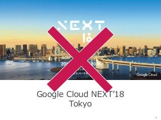 Google Cloud NEXT’18
Tokyo
3
 