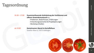 12
Steﬀen	Hankiewicz,	intranda	GmbH19.09.2018
16:30	–	17:00		 Zusammenfassende	Aufarbeitung	der	Fachthemen	und	 
	 	 	 	 	 oﬀener	Anwenderaustausch	zu:	
	 	 	 	 	 	 -	Problemen,	Bedürfnissen,	Erfahrungen	
	 	 	 	 	 	 -	Entwicklungswünschen	&	Projektplanungen	
	 	 	 	 	 	 -	Workshop-Inhalten	
ab	19:00										 Gemeinsamer	Abend	im	Kartoﬀelhaus	
	 	 	 	 	 Goethe-Allee	8,	37073	Gö<ngen	
	
Tagesordnung
 