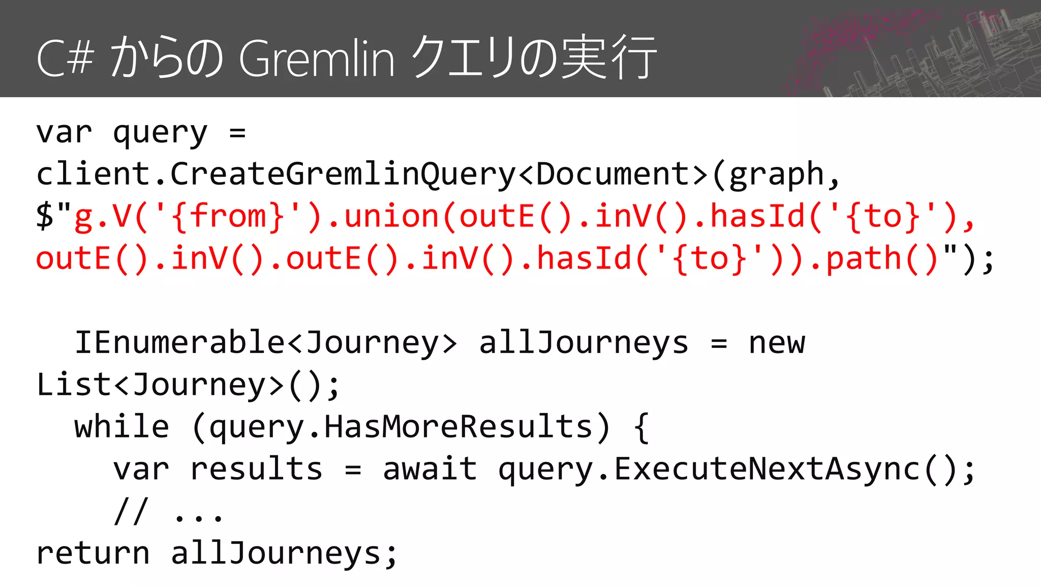 C# からの Gremlin クエリの実行
g.V('{from}').union(outE().inV().hasId('{to}'),
outE().inV().outE().inV().hasId('{to}')).path()
 