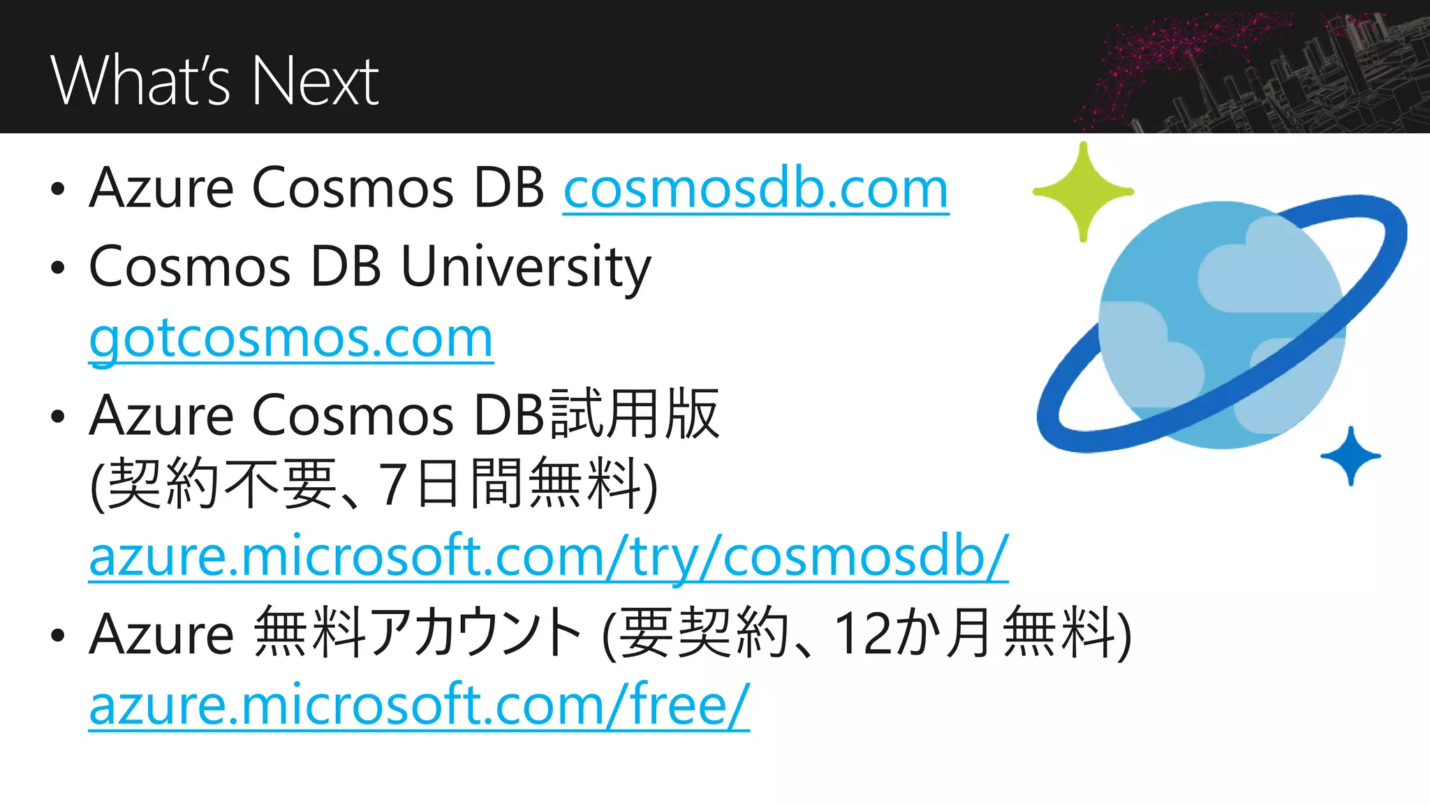 cosmosdb.com
gotcosmos.com
azure.microsoft.com/try/cosmosdb/
azure.microsoft.com/free/
What’s Next
 
