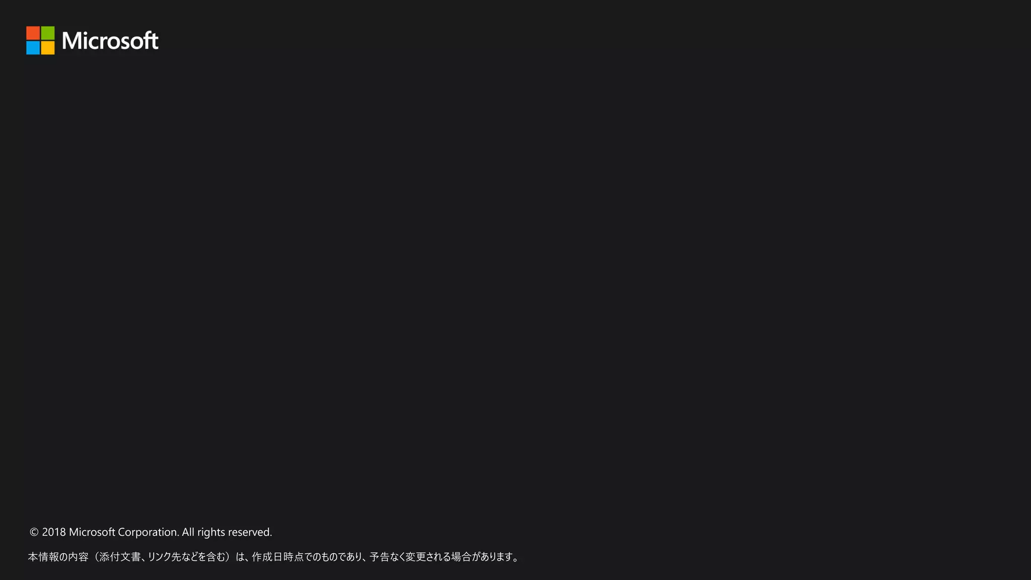 © 2018 Microsoft Corporation. All rights reserved.
本情報の内容（添付文書、リンク先などを含む）は、作成日時点でのものであり、予告なく変更される場合があります。
 