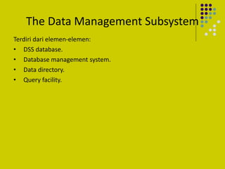 The Data Management Subsystem
Terdiri dari elemen-elemen:
• DSS database.
• Database management system.
• Data directory.
• Query facility.
 