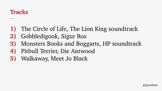 1)
2)
3)
4)
5)
The Circle of Life, The Lion King soundtrack
Gobbledigook, Sigur Ros
Monsters Books and Boggarts, HP soundtrack
Pitbull Terrier, Die Antwood
Walkaway, Meet Jo Black
Tracks
@ginatkins
 