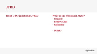 @ginatkins
JTBD
@ginatkins
JTBD
What is the functional JTBD? What is the emotional JTBD?
- Visceral
- Behavioural
- Reflective
- Other?
 