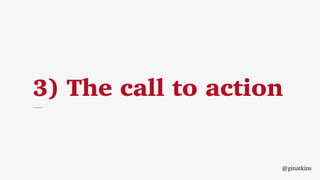 3) The call to action
@ginatkins
 