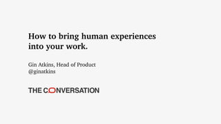 How to bring human experiences
into your work.
Gin Atkins, Head of Product
@ginatkins
 