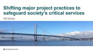 Shifting major project practices to
safeguard society’s critical services
Will Goode
 