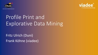 Profile Print and
Explorative Data Mining
Fritz Ulrich (Duni)
Frank Köhne (viadee)
 