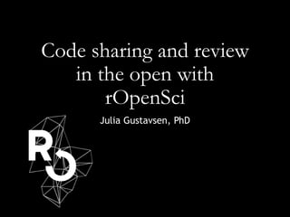 Code sharing and review
in the open with
rOpenSci
Julia Gustavsen, PhD
 