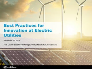 Best Practices for
Innovation at Electric
Utilities
September 21, 2018
Josh Gould, Department Manager, Utility of the Future, Con Edison
 