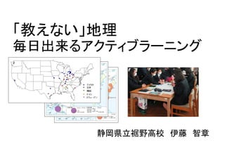 「教えない」地理
毎日出来るアクティブラーニング
静岡県立裾野高校 伊藤 智章
 