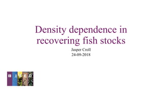 Density dependence in
recovering fish stocks
Jasper Croll
24-09-2018
 
