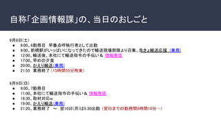 自称「企画情報課」の、当日のおしごと
9月8日(土)
● 6:00、6勤務目　早番点呼執行者として出勤
● 9:00、前橋駅がいっぱいになってきたので輸送現場部隊より召集、急きょ輸送応援 (乗務)
● 12:00、輸送後、本社にて輸送指令の手伝い＆ 情報発信
● 17:00、早めの夕食
● 20:00、かえり輸送(乗務)
● 21:55　業務終了（15時間55分拘束）
9月9日(日)
● 9:00、7勤務目　
● 11:00、本社にて輸送指令の手伝い＆ 情報発信
● 16:30、取材対応w
● 19:00、かえり輸送(乗務)
● 21:20、業務終了　～　翌10日(月)は5:30出勤 （翌日までの勤務間8時間10分…)
 
