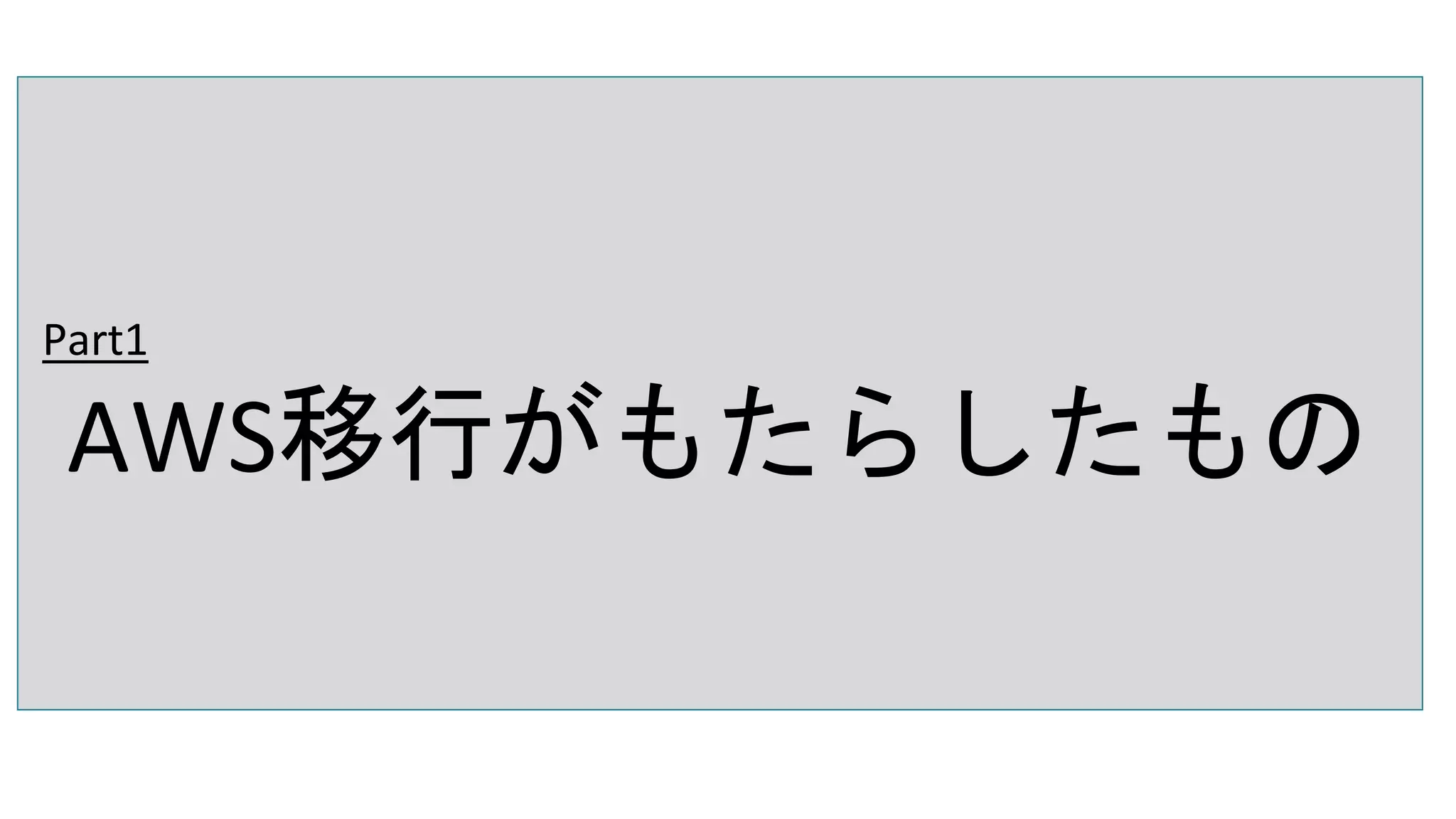 Part1
AWS移行がもたらしたもの
 