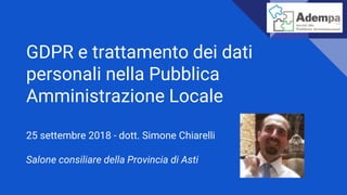 GDPR e trattamento dei dati
personali nella Pubblica
Amministrazione Locale
25 settembre 2018 - dott. Simone Chiarelli
Salone consiliare della Provincia di Asti
 