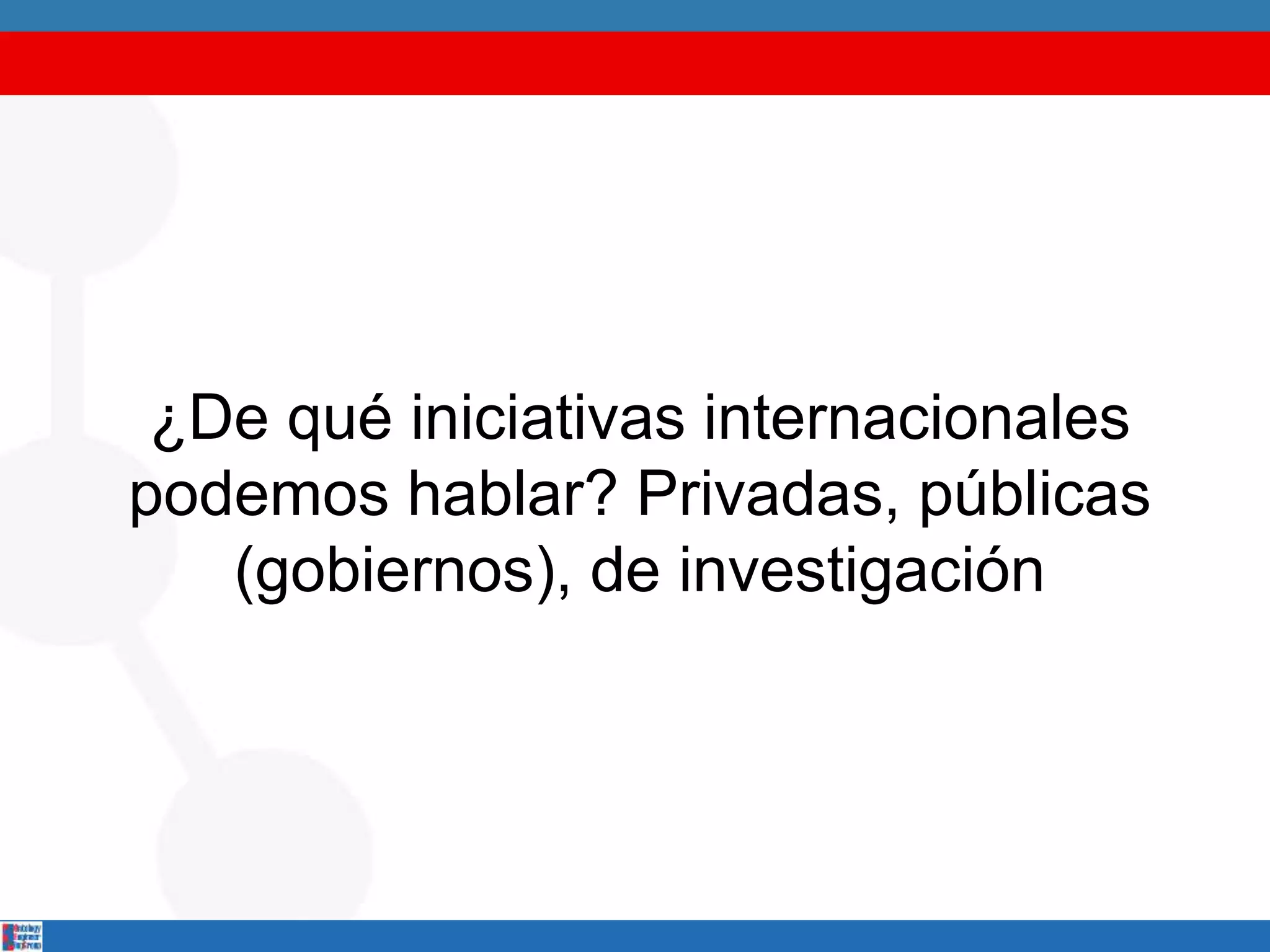¿De qué iniciativas internacionales
podemos hablar? Privadas, públicas
(gobiernos), de investigación
 