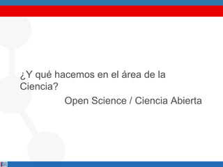 ¿Y qué hacemos en el área de la
Ciencia?
Open Science / Ciencia Abierta
 