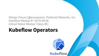 Shingo Omura (@everpeace), Preferred Networks, Inc.
Kubeflow Meetup #1 2018-09-26
(Cloud Native Meetup Tokyo #5）
Kubeflow Operators
1
 