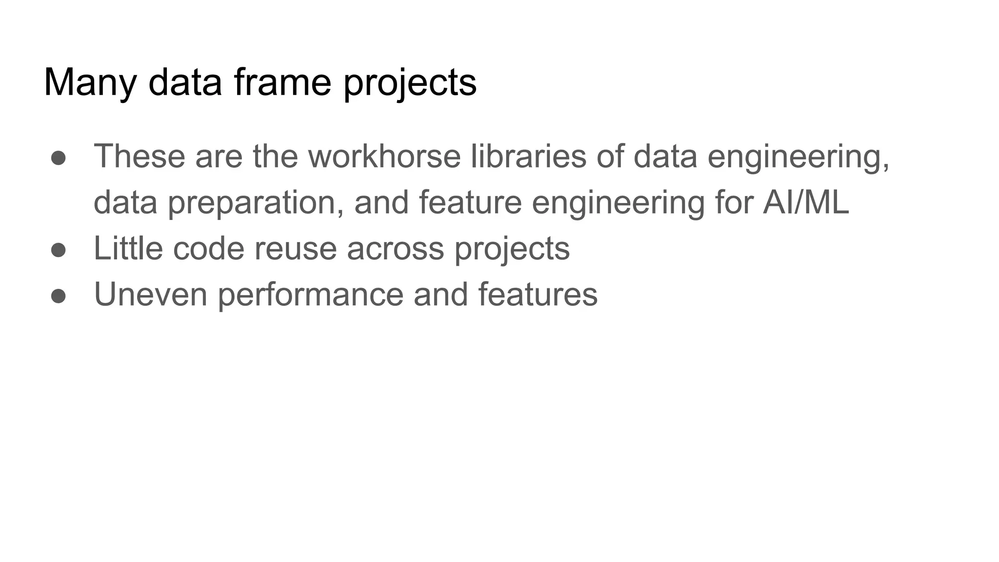 Many data frame projects
● These are the workhorse libraries of data engineering,
data preparation, and feature engineering for AI/ML
● Little code reuse across projects
● Uneven performance and features
 