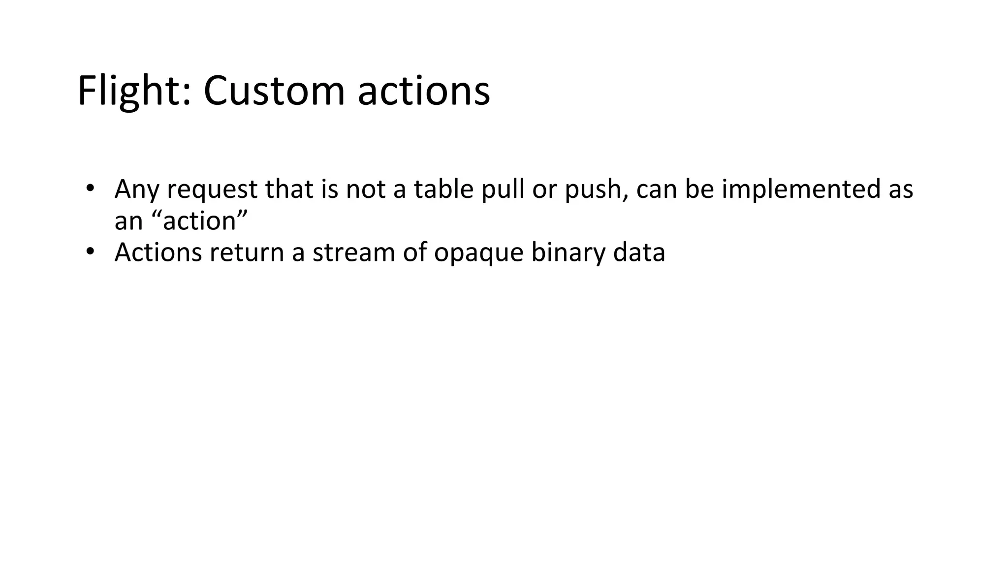 Flight: Custom actions
• Any request that is not a table pull or push, can be implemented as
an “action”
• Actions return a stream of opaque binary data
 
