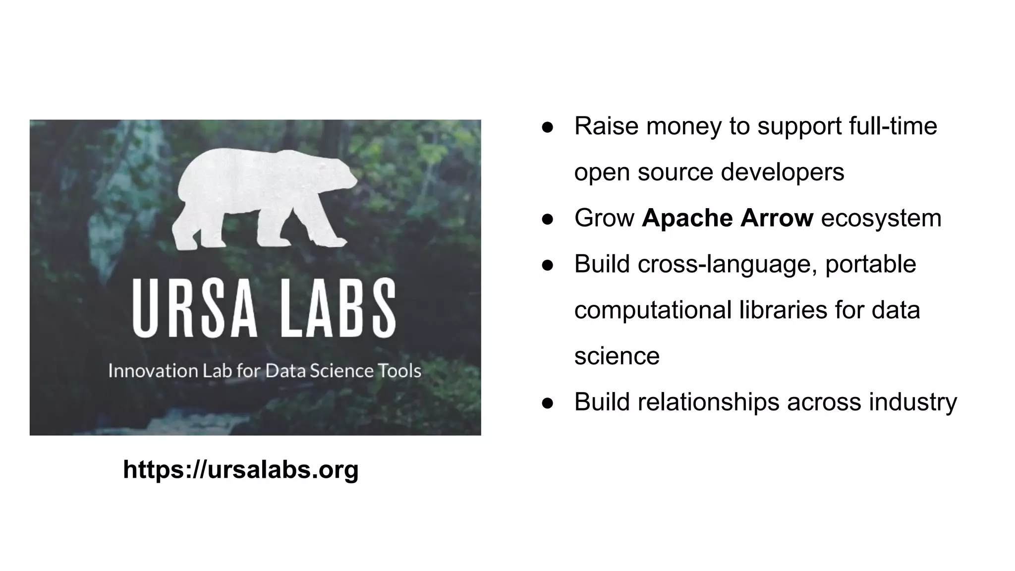 ● Raise money to support full-time
open source developers
● Grow Apache Arrow ecosystem
● Build cross-language, portable
computational libraries for data
science
● Build relationships across industry
https://ursalabs.org
 