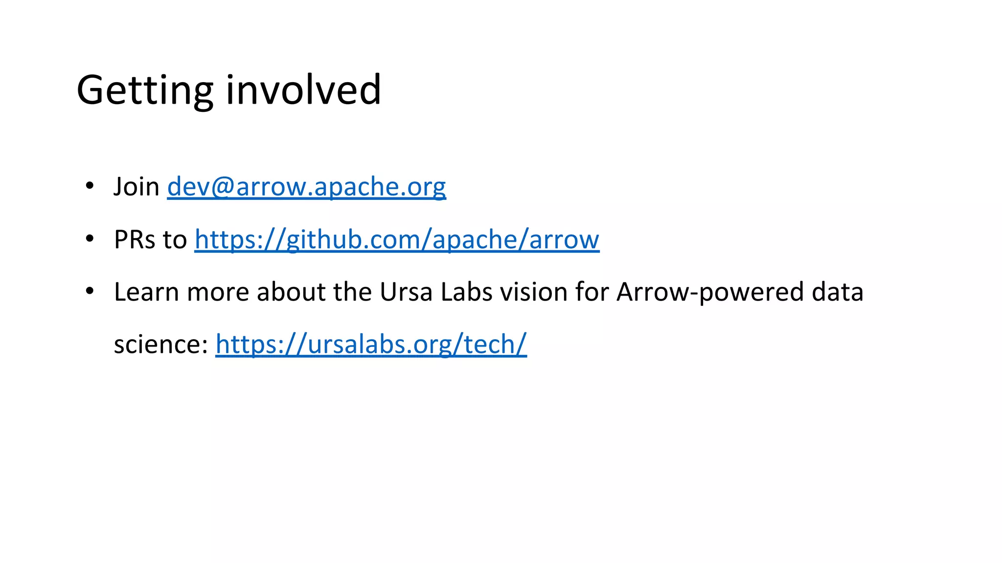 Getting involved
• Join dev@arrow.apache.org
• PRs to https://github.com/apache/arrow
• Learn more about the Ursa Labs vision for Arrow-powered data
science: https://ursalabs.org/tech/
 