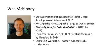 Wes McKinney
• Created Python pandas project (~2008), lead
developer/maintainer until 2013
• PMC Apache Arrow, Apache Parq...