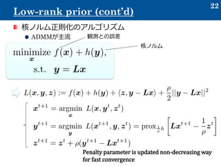 核ノルム正則化のアルゴリズム
ADMMが主流
22
Low-rank prior (cont’d)
Penalty parameter is updated non-decreasing way
for fast convergence
観測との誤差
核ノルム
 
