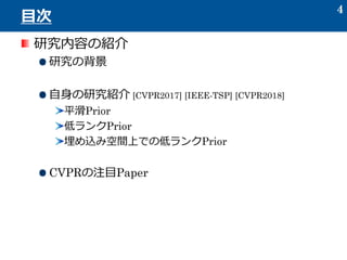 研究内容の紹介
研究の背景
自身の研究紹介 [CVPR2017] [IEEE-TSP] [CVPR2018]
平滑Prior
低ランクPrior
埋め込み空間上での低ランクPrior
CVPRの注目Paper
4
目次
 