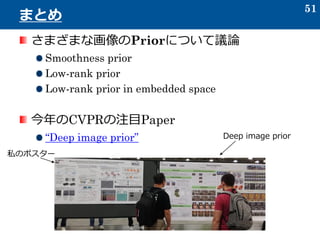 さまざまな画像のPriorについて議論
Smoothness prior
Low-rank prior
Low-rank prior in embedded space
今年のCVPRの注目Paper
“Deep image prior”
51
まとめ
Deep image prior
私のポスター
 
