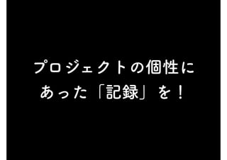 プロジェクトの個性に
あった「記録」を！
 