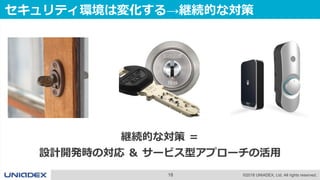 18 ©2018 UNIADEX, Ltd. All rights reserved.
セキュリティ環境は変化する→継続的な対策
継続的な対策 ＝
設計開発時の対応 ＆ サービス型アプローチの活用
 