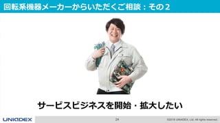 24 ©2018 UNIADEX, Ltd. All rights reserved.
回転系機器メーカーからいただくご相談：その２
サービスビジネスを開始・拡大したい
 