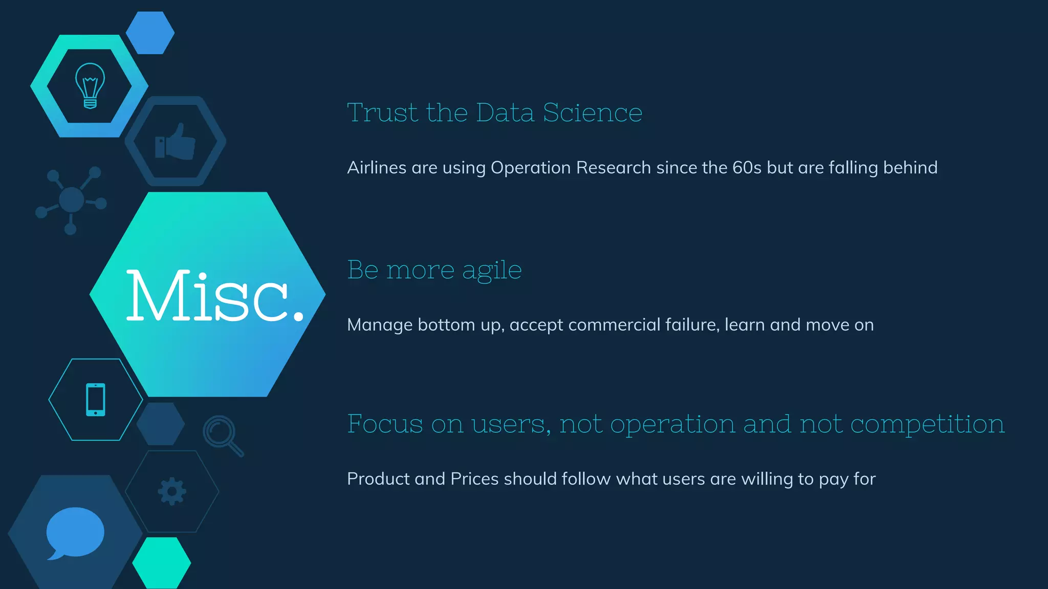 Misc.
Airlines are using Operation Research since the 60s but are falling behind
Be more agile
Manage bottom up, accept commercial failure, learn and move on
Trust the Data Science
Focus on users, not operation and not competition
Product and Prices should follow what users are willing to pay for
 