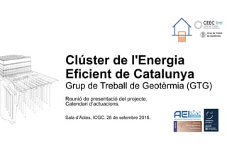 Clúster de l'Energia
Eficient de Catalunya
Grup de Treball de Geotèrmia (GTG)
Reunió de presentació del projecte.
Calendari d’actuacions.
Sala d’Actes, ICGC. 28 de setembre 2018.
 