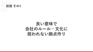 前提 その1
良い意味で
会社のルール・文化に
捉われない拠点作り
 